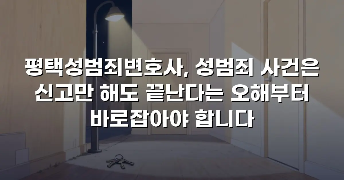 평택성범죄변호사, 성범죄 사건은 신고만 해도 끝난다는 오해부터 바로잡아야 합니다