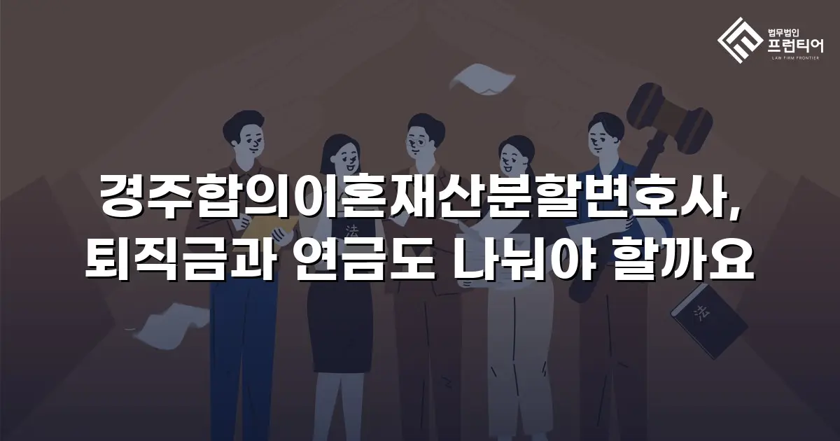 경주합의이혼재산분할변호사, 퇴직금과 연금도 나눠야 할까요