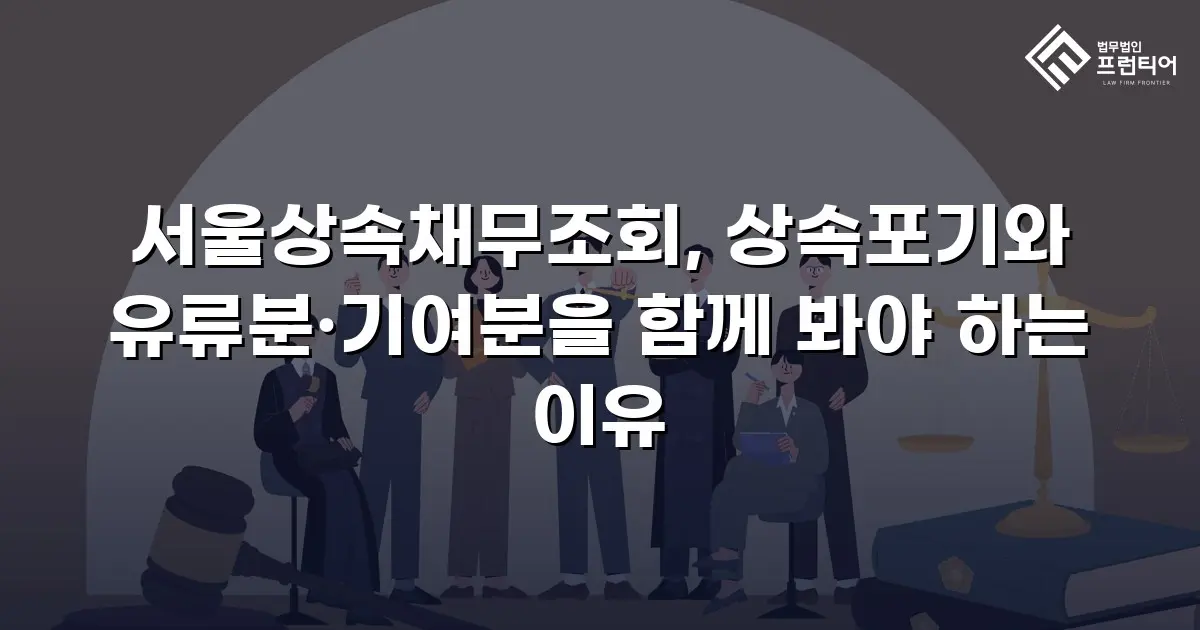 서울상속채무조회, 상속포기와 유류분·기여분을 함께 봐야 하는 이유