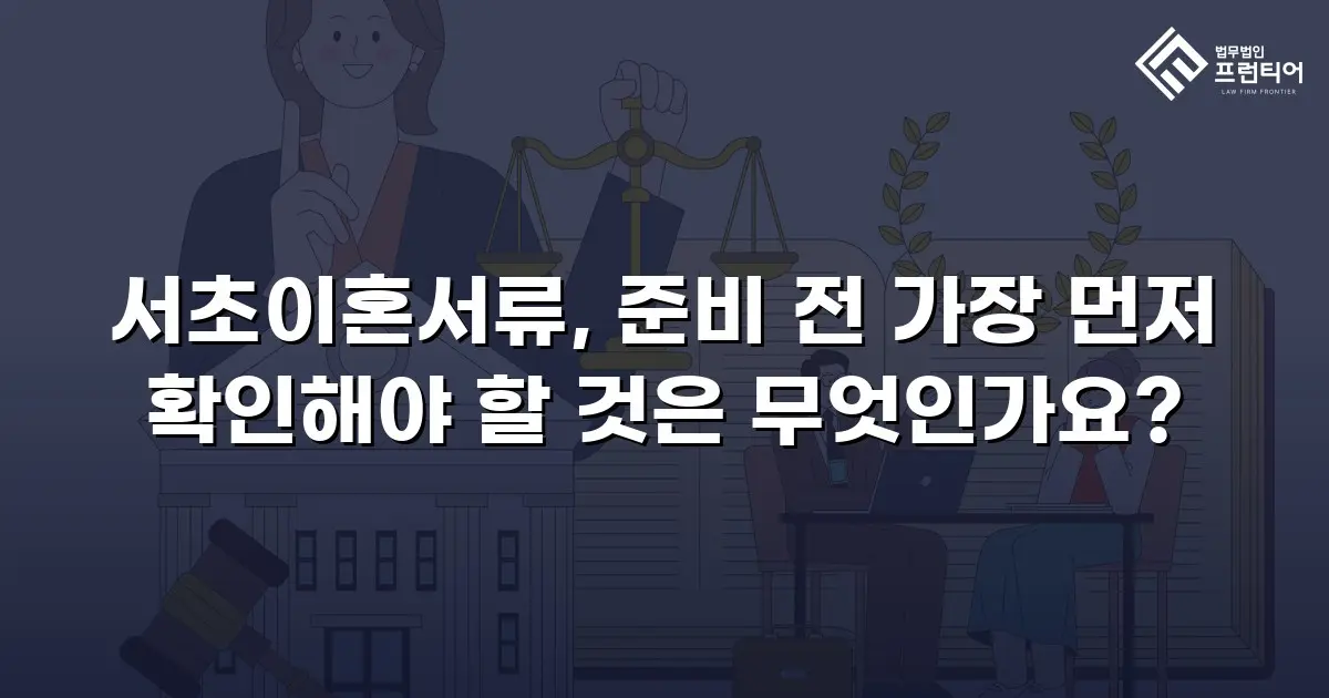 서초이혼서류, 준비 전 가장 먼저 확인해야 할 것은 무엇인가요?