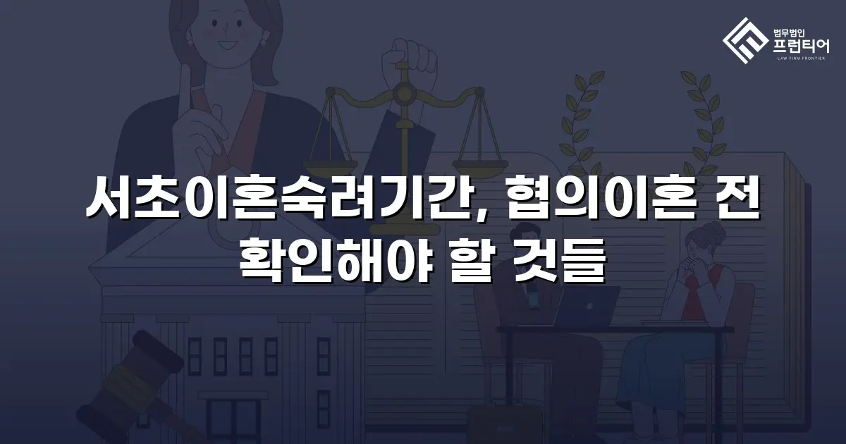 서초이혼숙려기간, 협의이혼 전 확인해야 할 것들