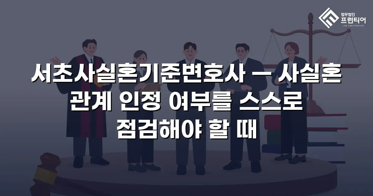 서초사실혼기준변호사 — 사실혼 관계 인정 여부를 스스로 점검해야 할 때