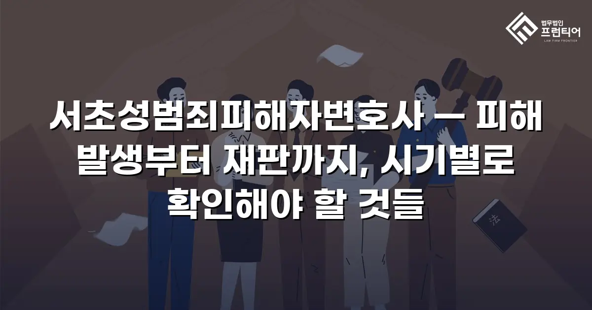 서초성범죄피해자변호사 — 피해 발생부터 재판까지, 시기별로 확인해야 할 것들