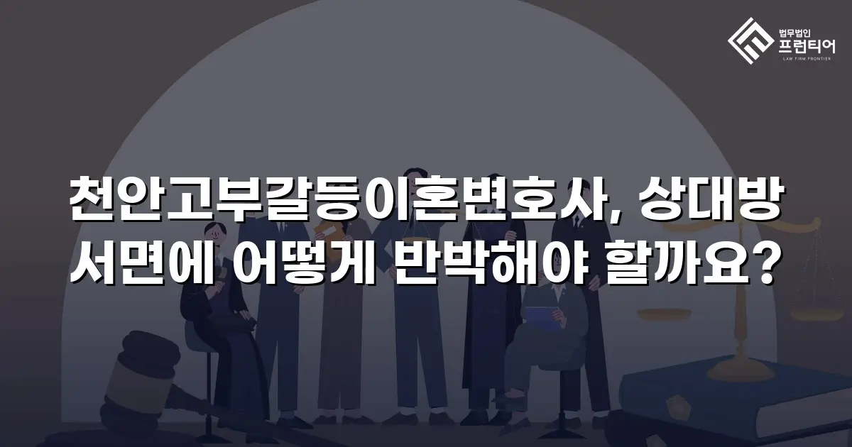 천안고부갈등이혼변호사, 상대방 서면에 어떻게 반박해야 할까요?