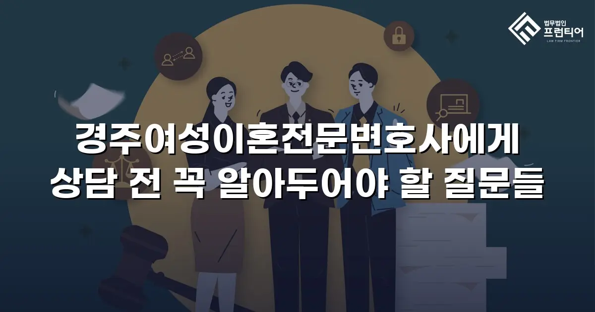 경주여성이혼전문변호사에게 상담 전 꼭 알아두어야 할 질문들