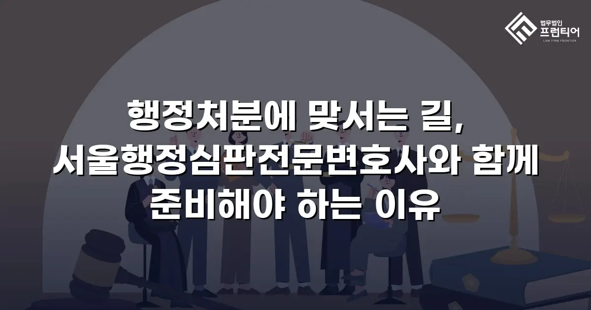 행정처분에 맞서는 길, 서울행정심판전문변호사와 함께 준비해야 하는 이유