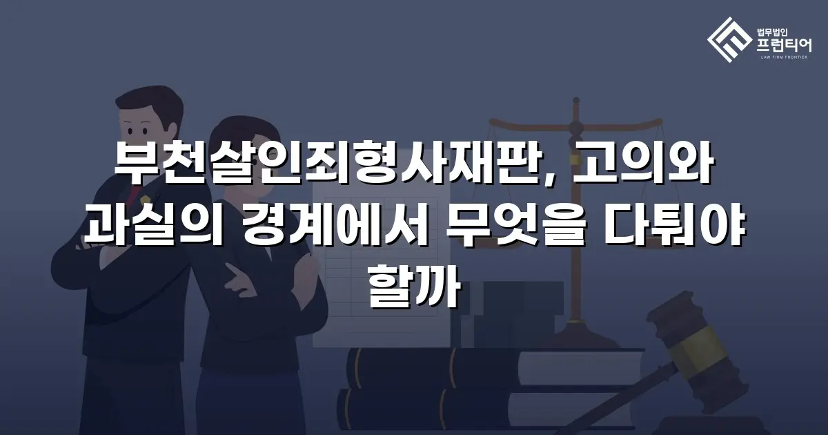 부천살인죄형사재판, 고의와 과실의 경계에서 무엇을 다퉈야 할까