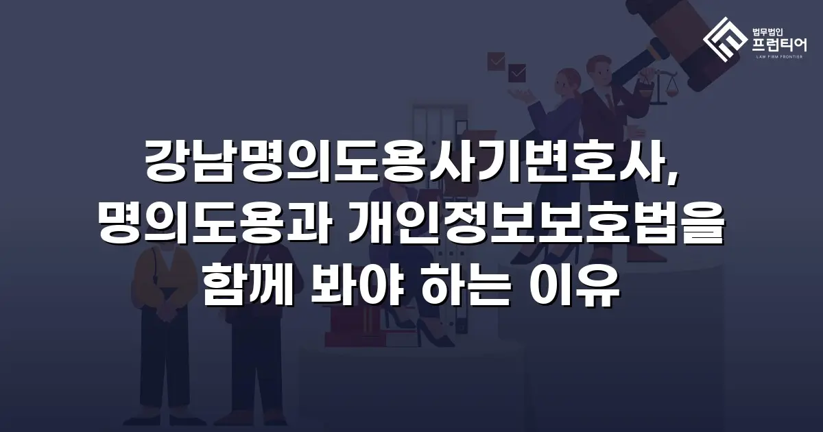 강남명의도용사기변호사, 명의도용과 개인정보보호법을 함께 봐야 하는 이유