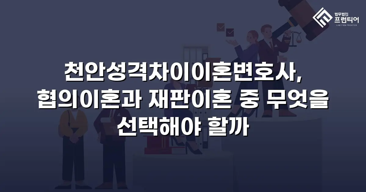 천안성격차이이혼변호사, 협의이혼과 재판이혼 중 무엇을 선택해야 할까