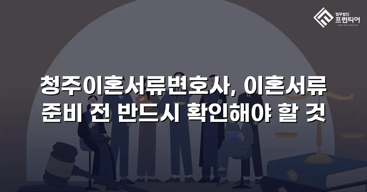 청주이혼서류변호사, 이혼서류 준비 전 반드시 확인해야 할 것
