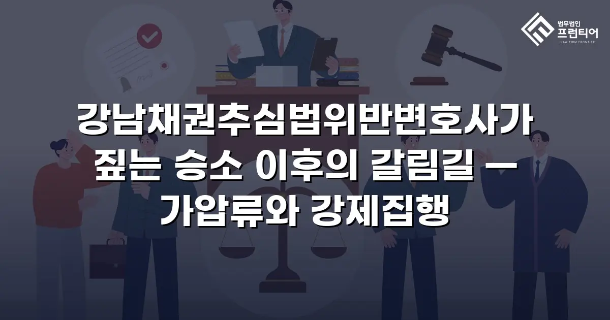 강남채권추심법위반변호사가 짚는 승소 이후의 갈림길 — 가압류와 강제집행