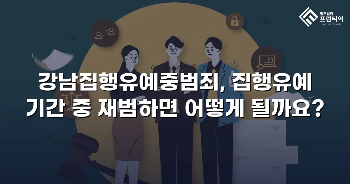 강남집행유예중범죄, 집행유예 기간 중 재범하면 어떻게 될까요?