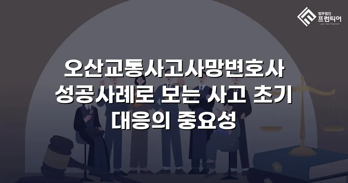 오산교통사고사망변호사 성공사례로 보는 사고 초기 대응의 중요성