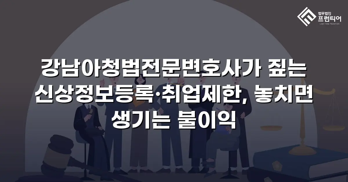강남아청법전문변호사가 짚는 신상정보등록·취업제한, 놓치면 생기는 불이익
