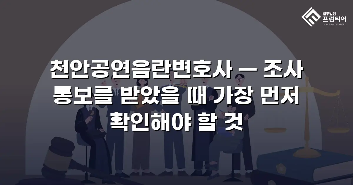 천안공연음란변호사 — 조사 통보를 받았을 때 가장 먼저 확인해야 할 것