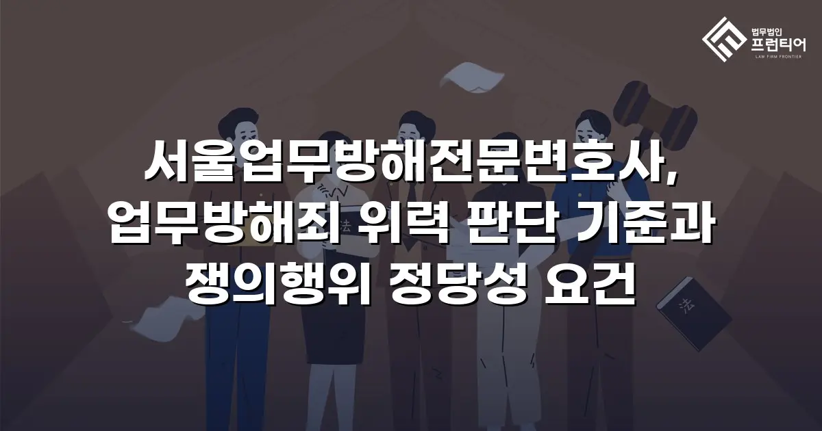 서울업무방해전문변호사, 업무방해죄 위력 판단 기준과 쟁의행위 정당성 요건