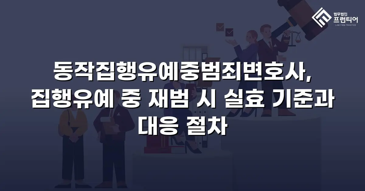 동작집행유예중범죄변호사, 집행유예 중 재범 시 실효 기준과 대응 절차