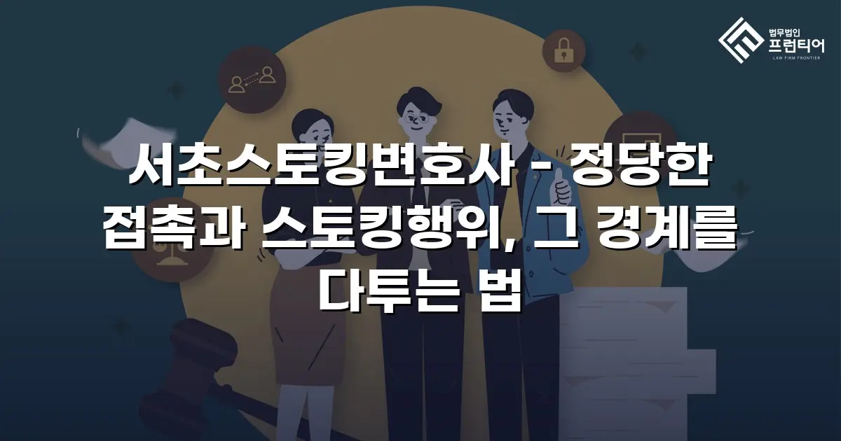 서초스토킹변호사 - 정당한 접촉과 스토킹행위, 그 경계를 다투는 법