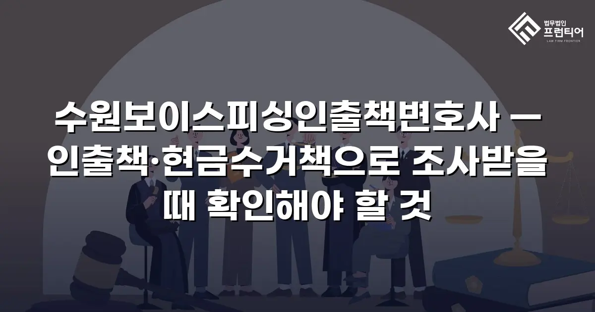 수원보이스피싱인출책변호사 — 인출책·현금수거책으로 조사받을 때 확인해야 할 것
