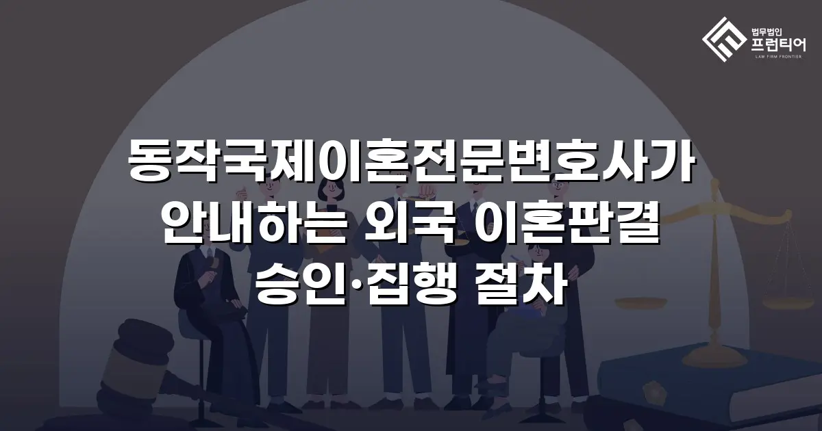 동작국제이혼전문변호사가 안내하는 외국 이혼판결 승인·집행 절차