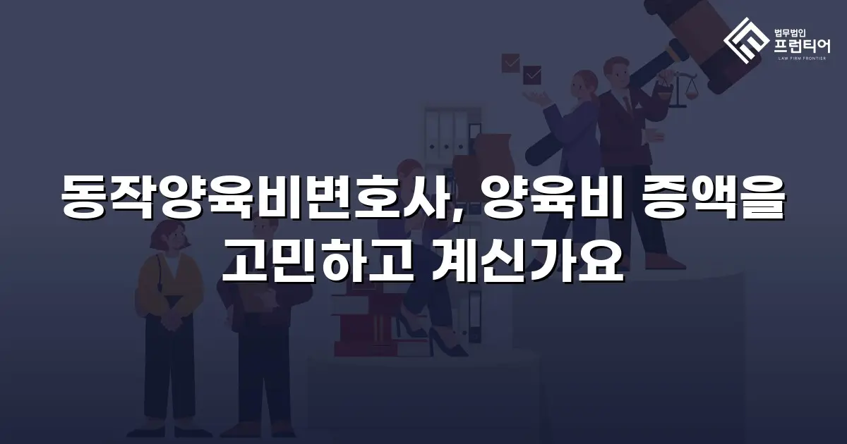 동작양육비변호사, 양육비 증액을 고민하고 계신가요