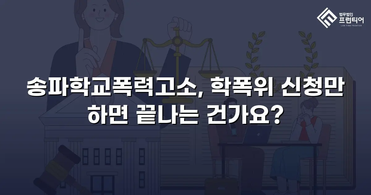 송파학교폭력고소, 학폭위 신청만 하면 끝나는 건가요?