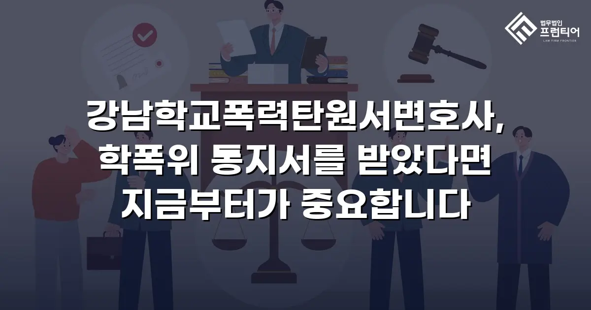 강남학교폭력탄원서변호사, 학폭위 통지서를 받았다면 지금부터가 중요합니다
