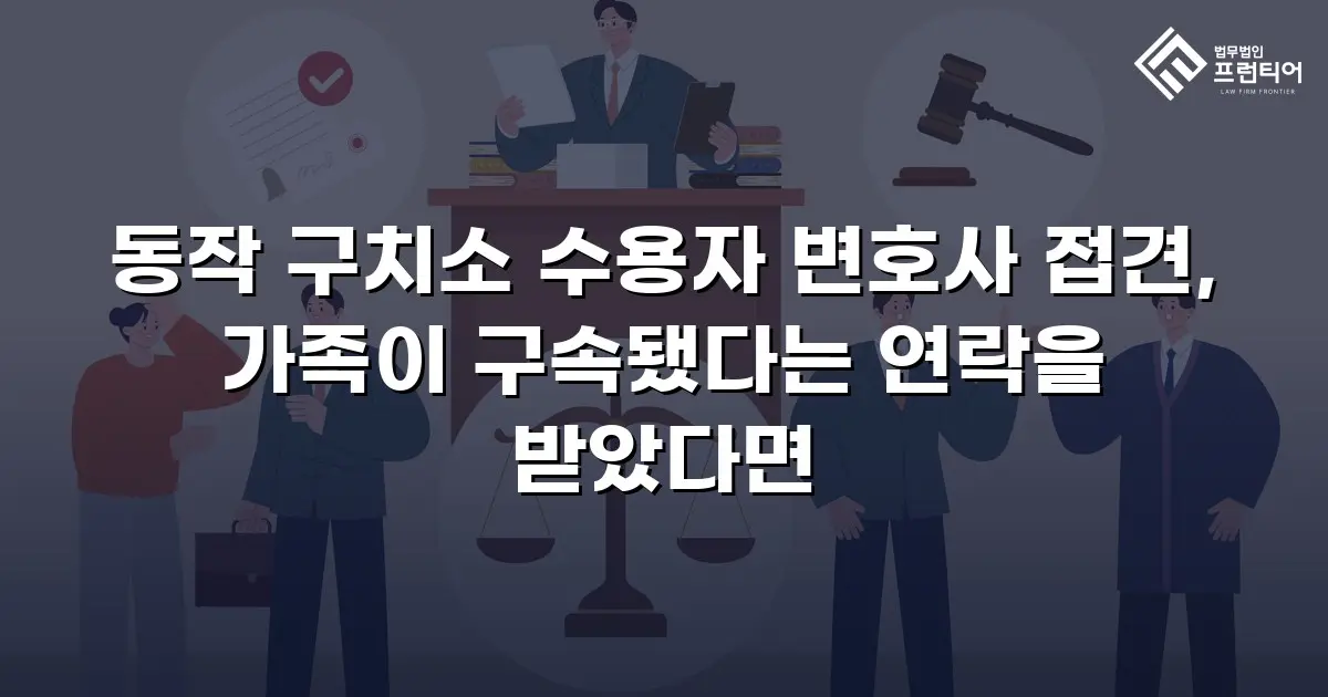 동작 구치소 수용자 변호사 접견, 가족이 구속됐다는 연락을 받았다면