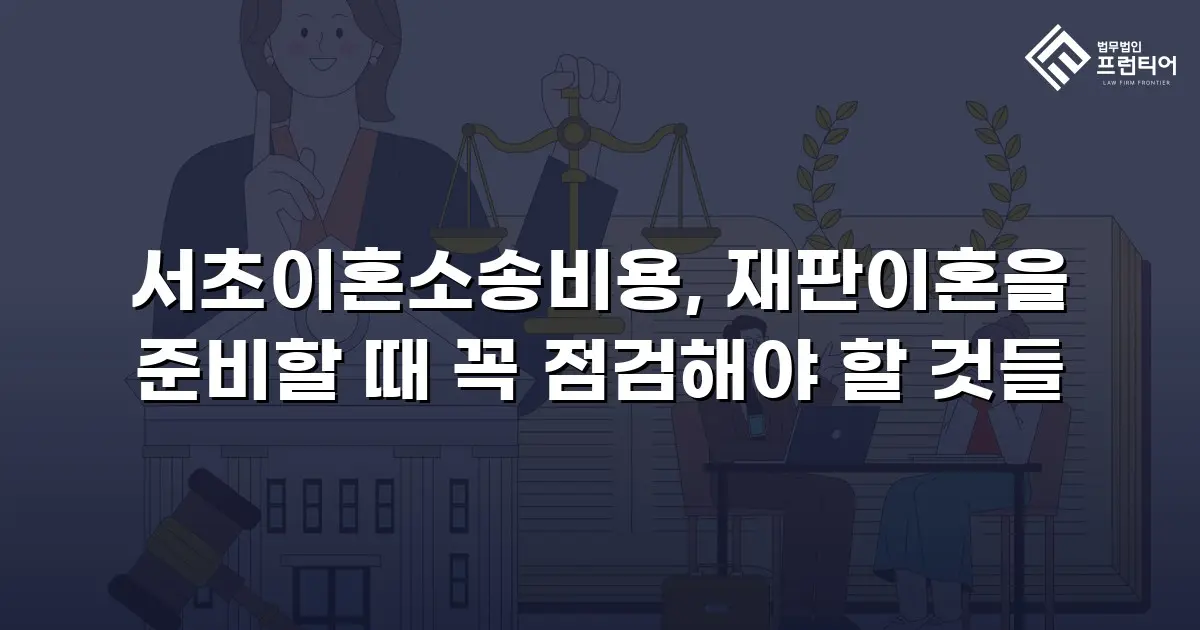 서초이혼소송비용, 재판이혼을 준비할 때 꼭 점검해야 할 것들