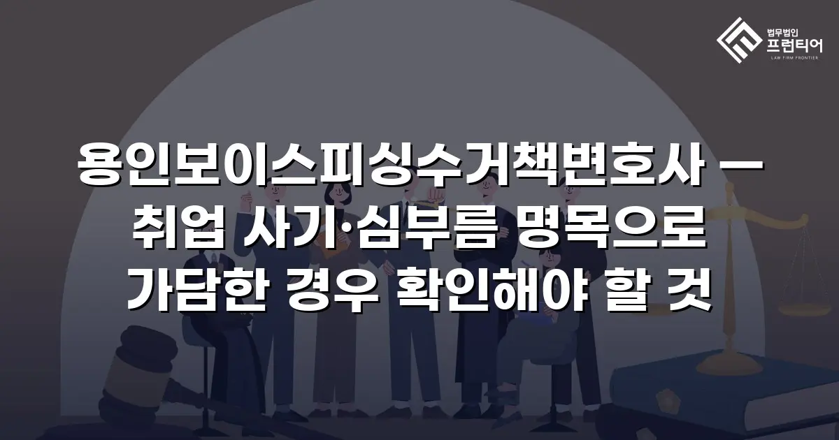 용인보이스피싱수거책변호사 — 취업 사기·심부름 명목으로 가담한 경우 확인해야 할 것