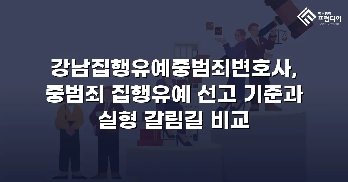 강남집행유예중범죄변호사, 중범죄 집행유예 선고 기준과 실형 갈림길 비교