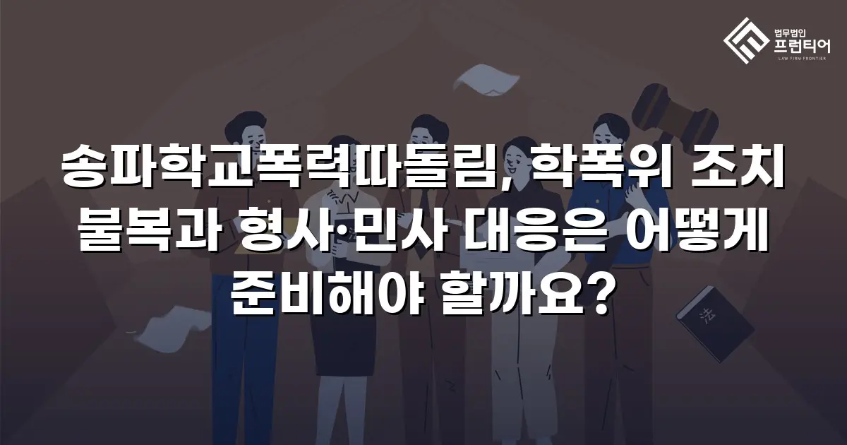 송파학교폭력따돌림, 학폭위 조치 불복과 형사·민사 대응은 어떻게 준비해야 할까요?