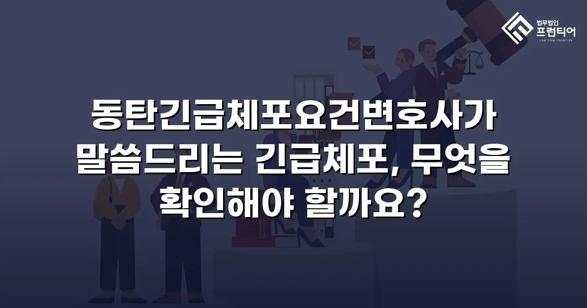 동탄긴급체포요건변호사가 말씀드리는 긴급체포, 무엇을 확인해야 할까요?