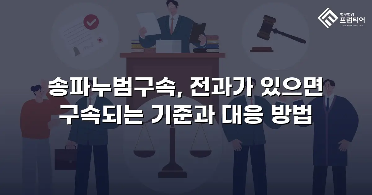 송파누범구속, 전과가 있으면 구속되는 기준과 대응 방법