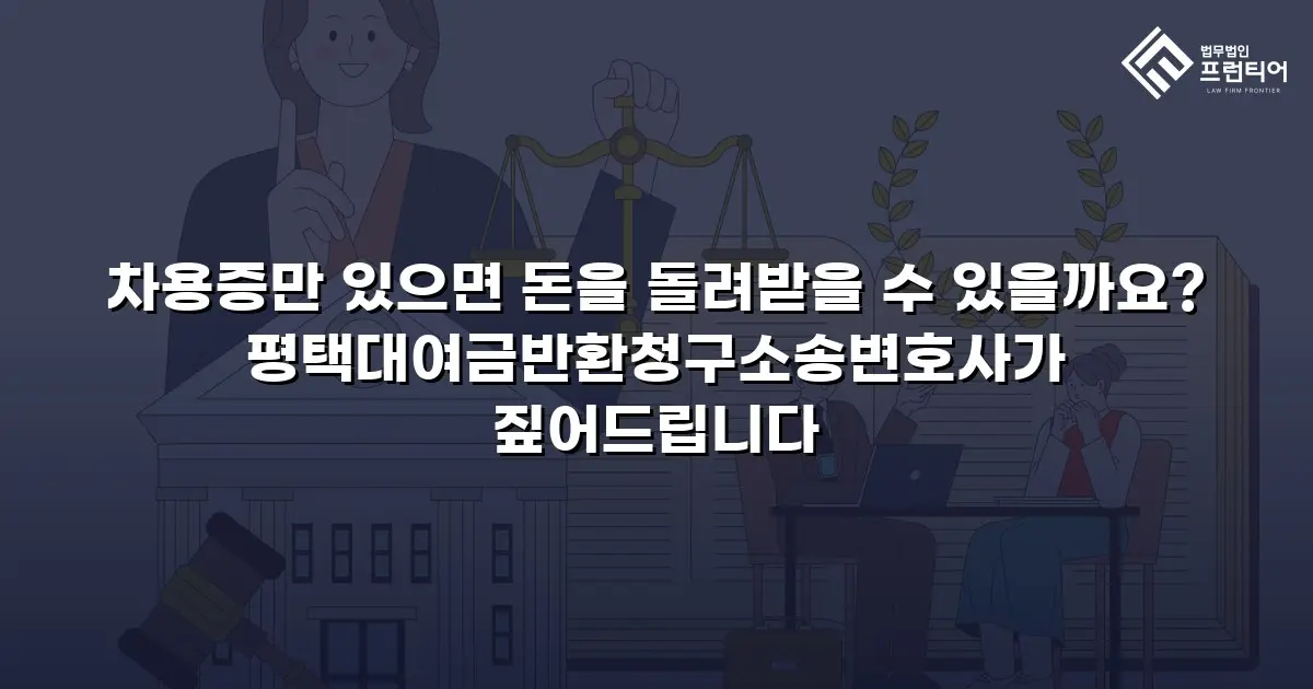 차용증만 있으면 돈을 돌려받을 수 있을까요? 평택대여금반환청구소송변호사가 짚어드립니다