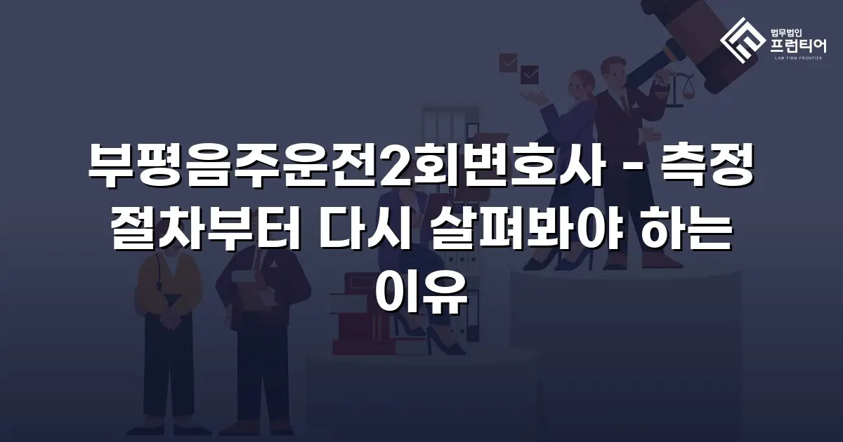 부평음주운전2회변호사 - 측정 절차부터 다시 살펴봐야 하는 이유