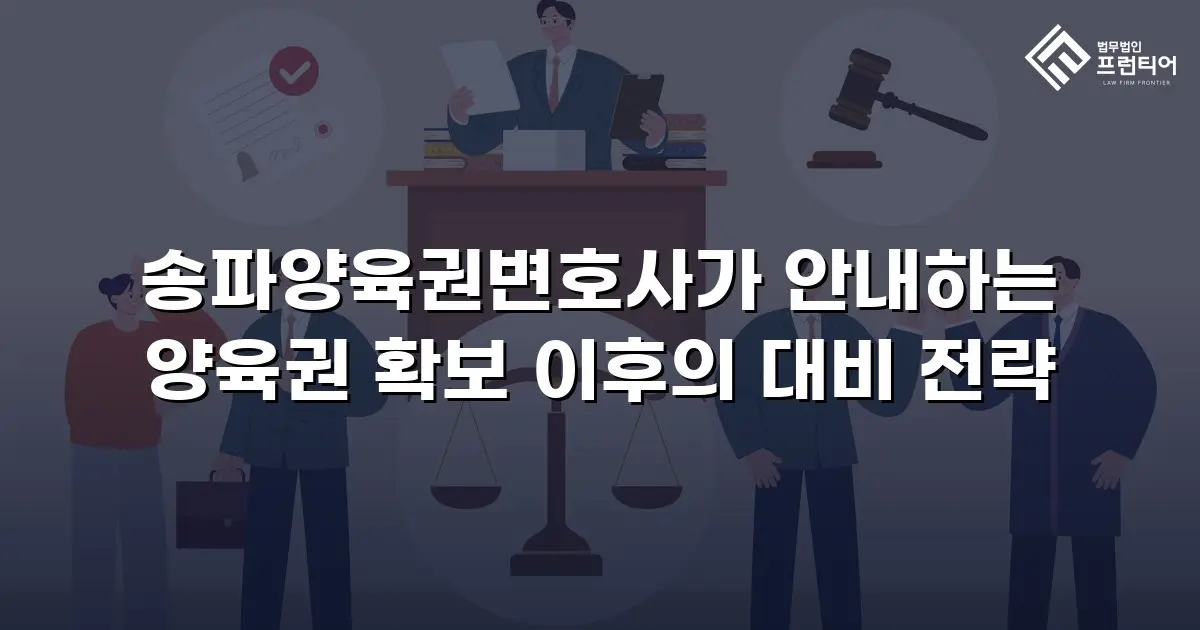 송파양육권변호사가 안내하는 양육권 확보 이후의 대비 전략