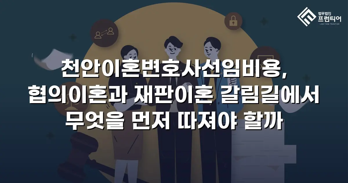 천안이혼변호사선임비용, 협의이혼과 재판이혼 갈림길에서 무엇을 먼저 따져야 할까