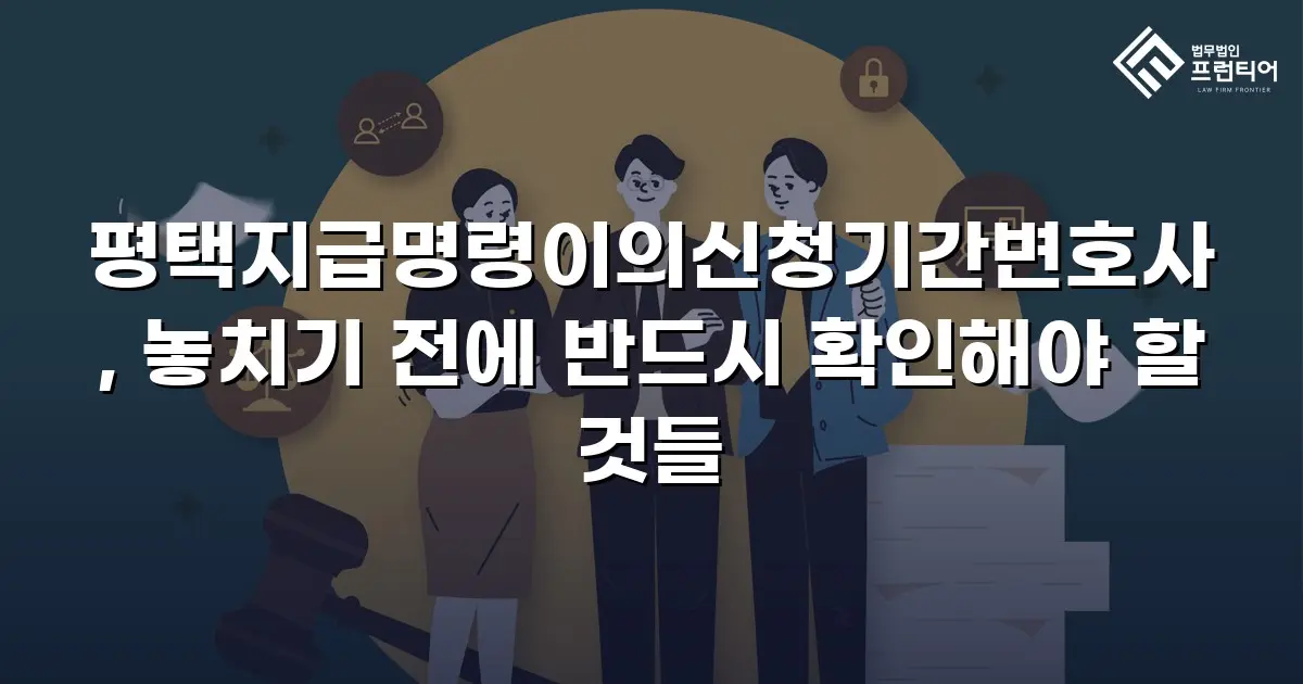 평택지급명령이의신청기간변호사, 놓치기 전에 반드시 확인해야 할 것들