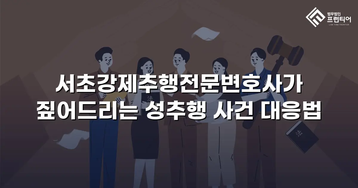 서초강제추행전문변호사가 짚어드리는 성추행 사건 대응법