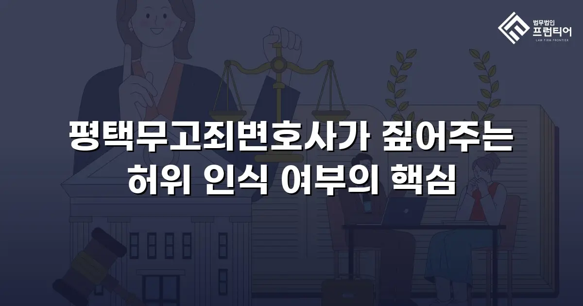 평택무고죄변호사가 짚어주는 허위 인식 여부의 핵심