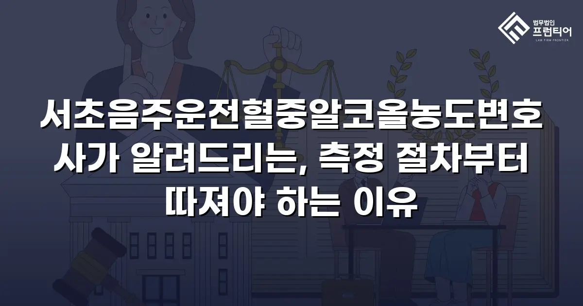 서초음주운전혈중알코올농도변호사가 알려드리는, 측정 절차부터 따져야 하는 이유