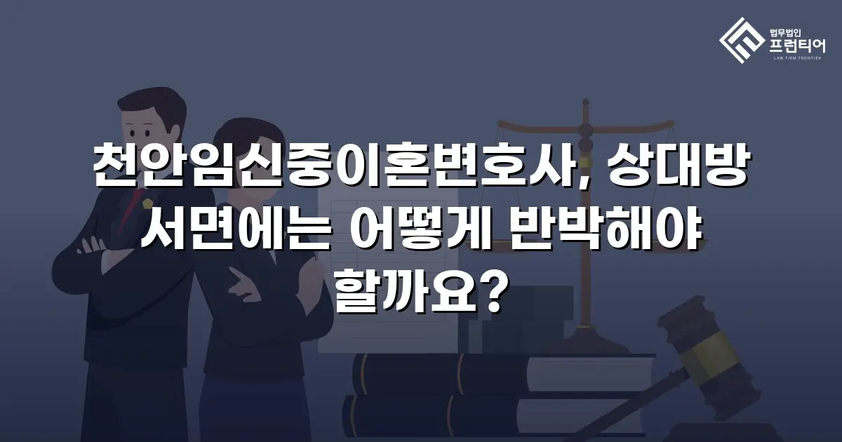 천안임신중이혼변호사, 상대방 서면에는 어떻게 반박해야 할까요?
