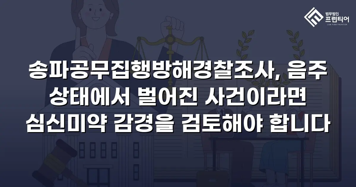 송파공무집행방해경찰조사, 음주 상태에서 벌어진 사건이라면 심신미약 감경을 검토해야 합니다