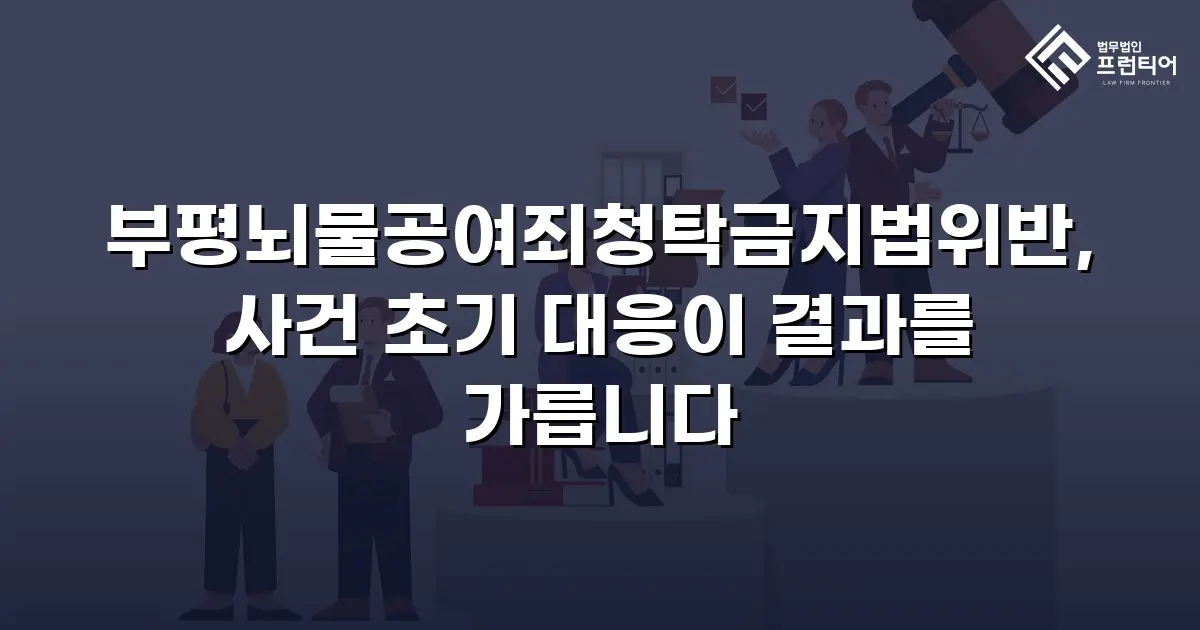 부평뇌물공여죄청탁금지법위반, 사건 초기 대응이 결과를 가릅니다