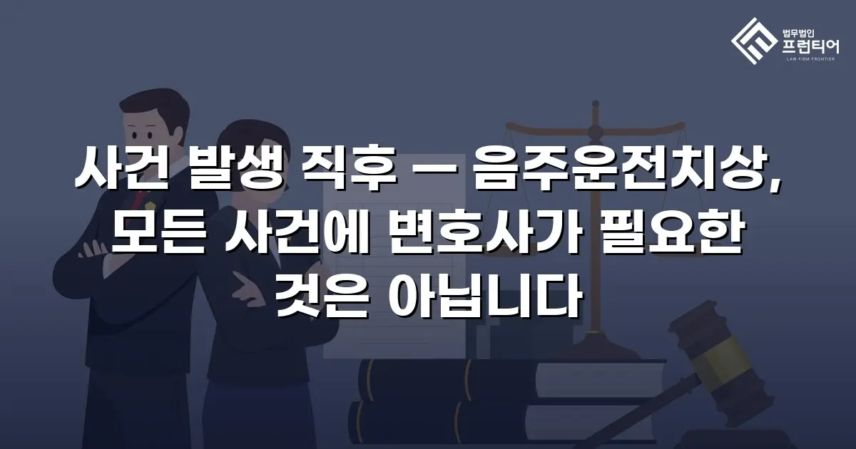 사건 발생 직후 — 음주운전치상, 모든 사건에 변호사가 필요한 것은 아닙니다