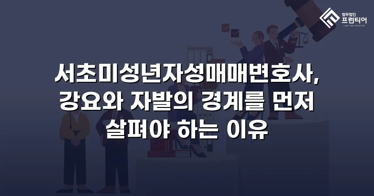 서초미성년자성매매변호사, 강요와 자발의 경계를 먼저 살펴야 하는 이유