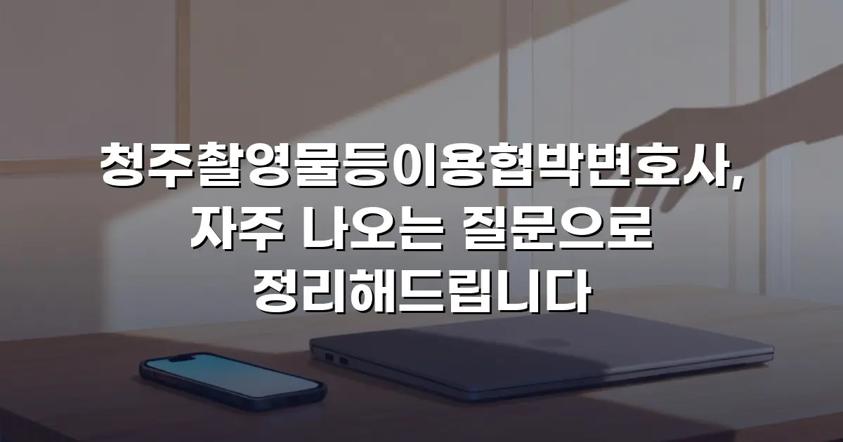 청주촬영물등이용협박변호사, 자주 나오는 질문으로 정리해드립니다