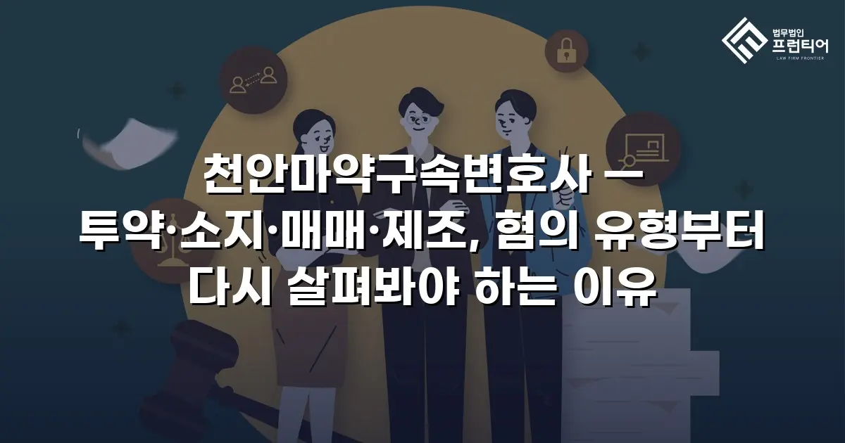 천안마약구속변호사 — 투약·소지·매매·제조, 혐의 유형부터 다시 살펴봐야 하는 이유