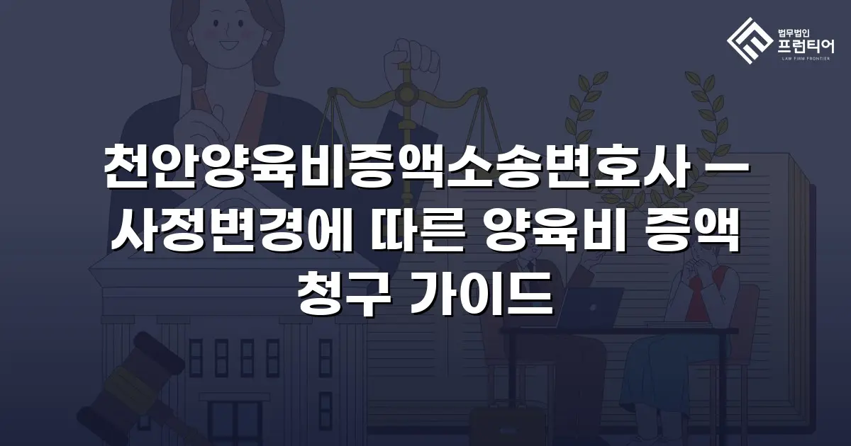 천안양육비증액소송변호사 — 사정변경에 따른 양육비 증액 청구 가이드